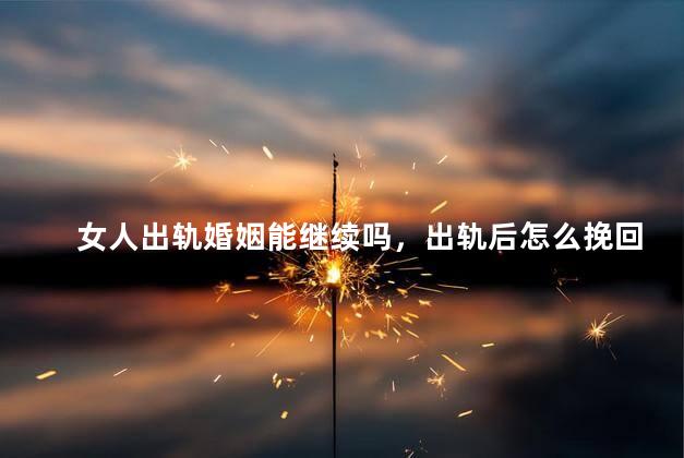 女人出轨婚姻能继续吗，出轨后怎么挽回老公的心