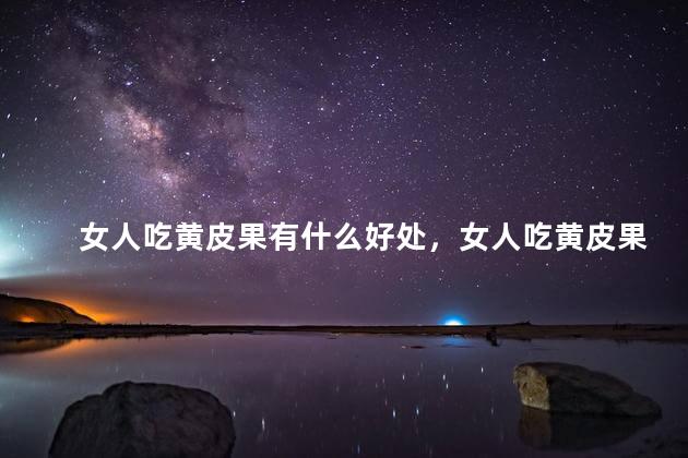 女人吃黄皮果有什么好处，女人吃黄皮果有什么好处和坏处