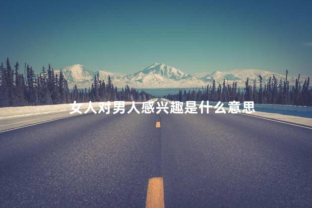 女人对男人感兴趣是什么意思