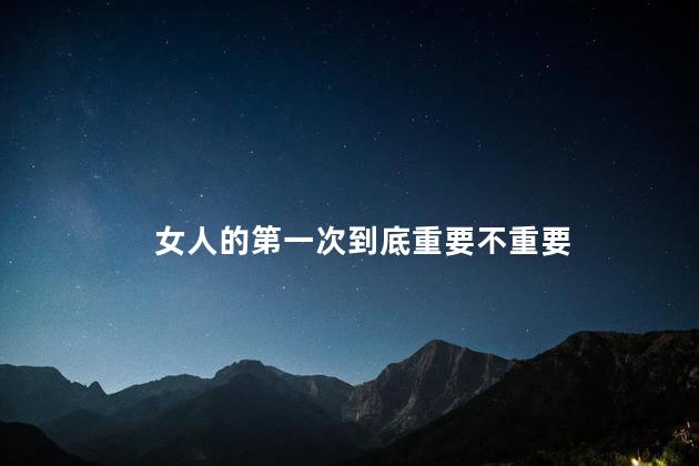 女人的第一次到底重要不重要