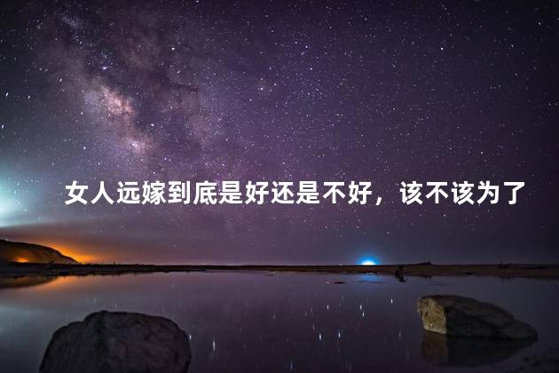 女人远嫁到底是好还是不好，该不该为了父母放弃远嫁