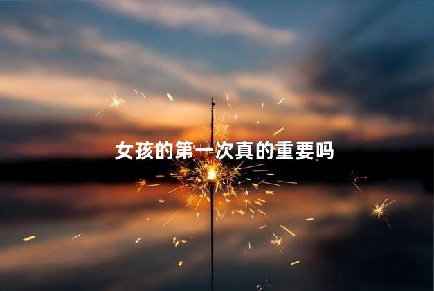 女孩的第一次真的重要吗