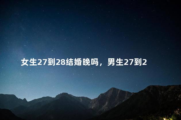 女生27到28结婚晚吗，男生27到28结婚晚吗