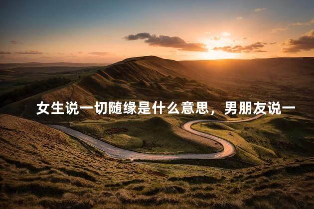 女生说一切随缘是什么意思，男朋友说一切随缘是什么意思
