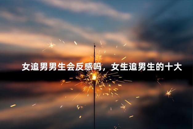 女追男男生会反感吗，女生追男生的十大禁忌