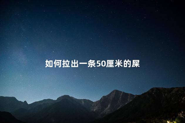 如何拉出一条50厘米的屎