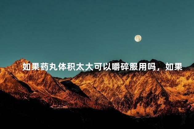 如果药丸体积太大可以嚼碎服用吗，如果药丸体积太大可以嚼碎服用吗