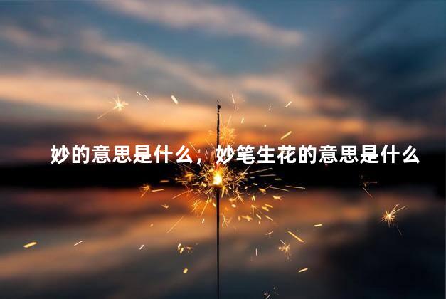 妙的意思是什么，妙笔生花的意思是什么
