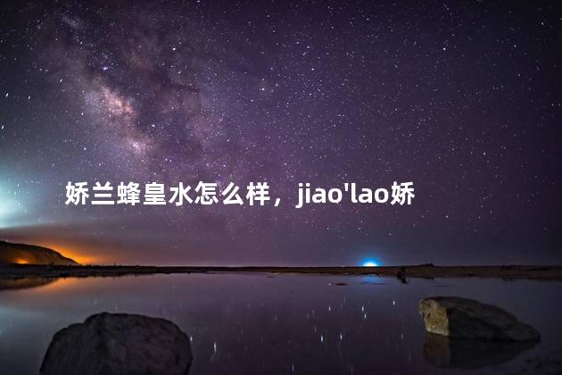 娇兰蜂皇水怎么样，jiao'lao娇兰蜂皇水怎么样