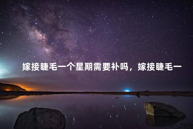 嫁接睫毛一个星期需要补吗，嫁接睫毛一个星期需要补吗多少钱