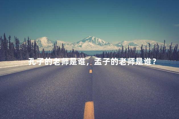 孔子的老师是谁，孟子的老师是谁？