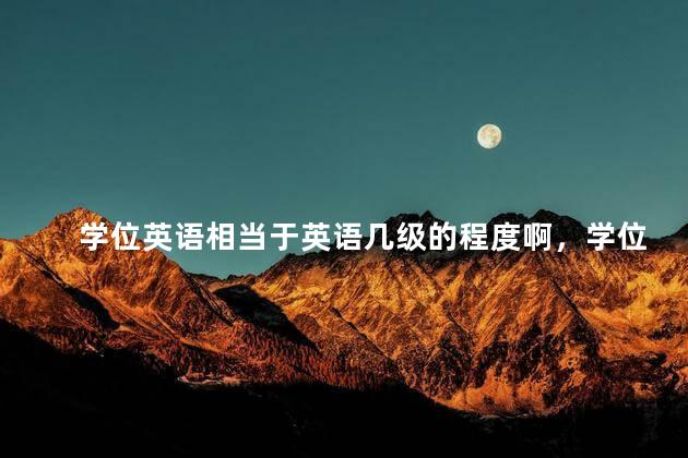 学位英语相当于英语几级的程度啊，学位英语相当于几级水平