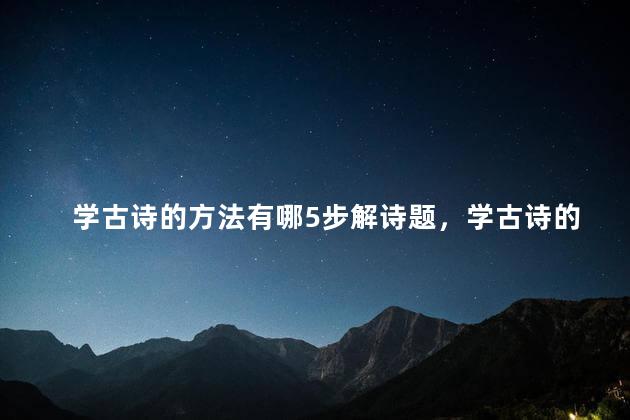 学古诗的方法有哪5步解诗题，学古诗的方法有哪5步知诗情,知诗意,知诗人