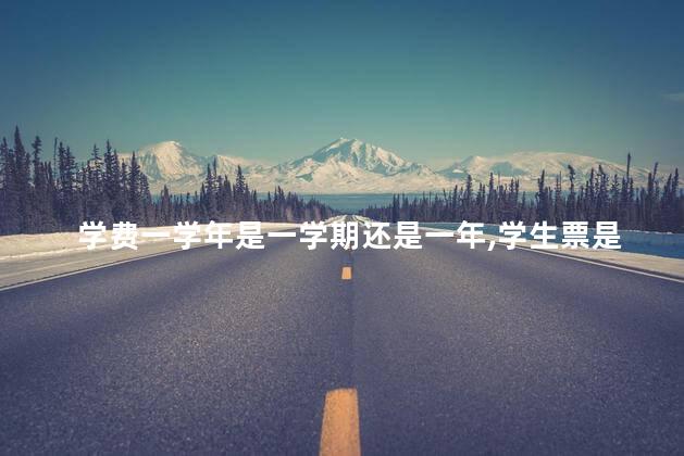 学费一学年是一学期还是一年,学生票是一学年是一学期还是一年 学费一学年是一学期还是一年,学生票是一学年是一学期还是一年