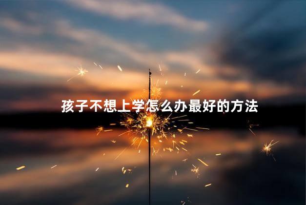 孩子不想上学怎么办最好的方法