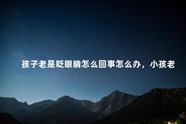 孩子老是眨眼睛怎么回事怎么办，小孩老是眨眼睛怎么办