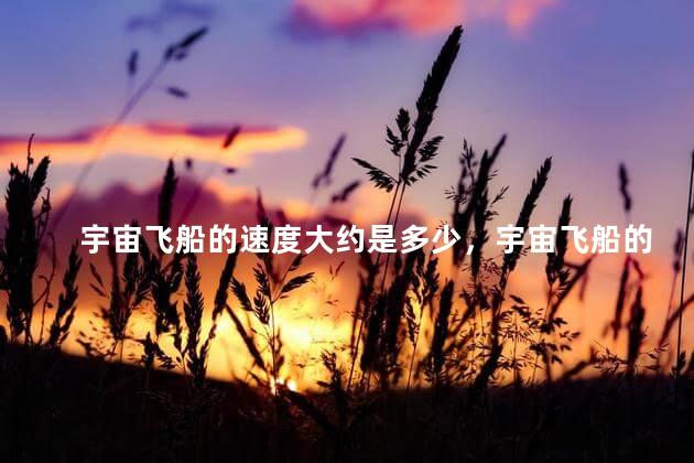 宇宙飞船的速度大约是多少，宇宙飞船的速度大约是多少千米每秒