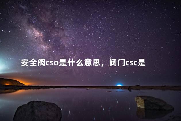 安全阀cso是什么意思，阀门csc是什么意思