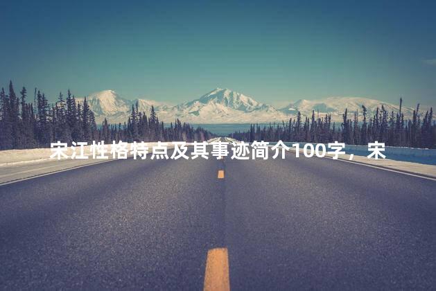 宋江性格特点及其事迹简介100字，宋江性格特点及其事迹简介20字