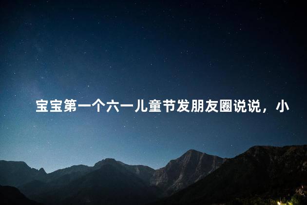 宝宝第一个六一儿童节发朋友圈说说，小孩六一儿童节朋友圈说说