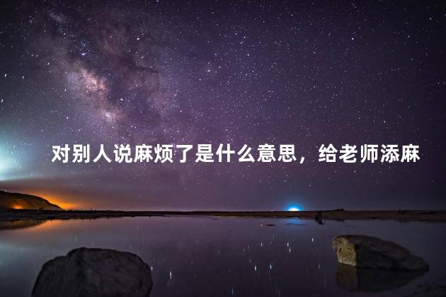 对别人说麻烦了是什么意思，给老师添麻烦了是什么意思