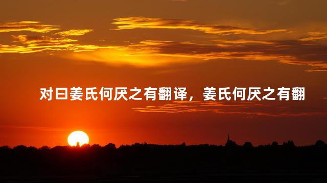 对曰姜氏何厌之有翻译，姜氏何厌之有翻译成现代文