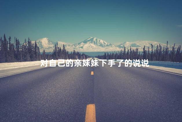 对自己的亲妹妹下手了的说说
