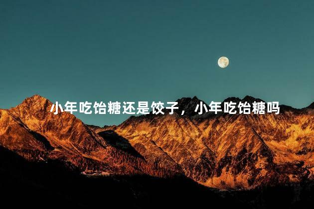 小年吃饴糖还是饺子，小年吃饴糖吗