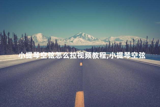 小提琴空弦怎么拉视频教程,小提琴空弦怎么拉好 小提琴空弦怎么拉视频教程,小提琴空弦怎么拉好