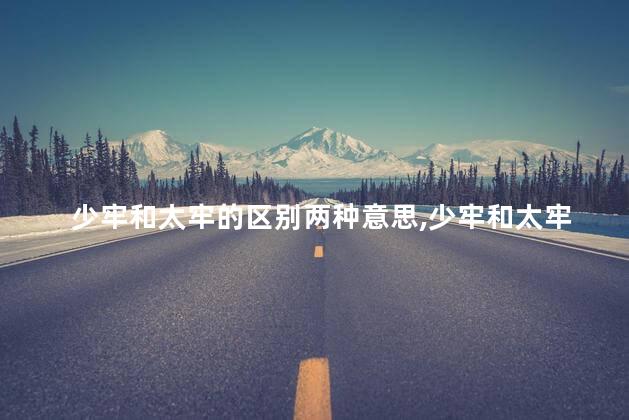 少牢和太牢的区别两种意思,少牢和太牢的区别在哪里 少牢和太牢的区别两种意思,少牢和太牢的区别在哪里