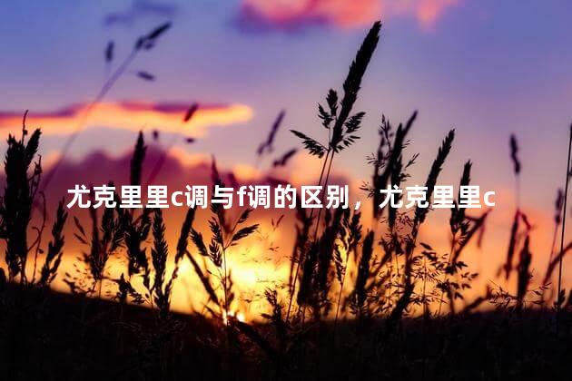 尤克里里c调与f调的区别，尤克里里c调f调什么意思