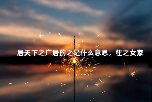 居天下之广居的之是什么意思，往之女家的之是什么用法