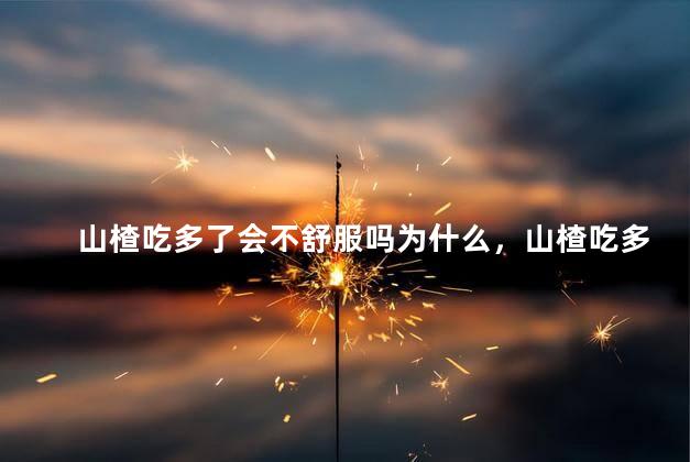 山楂吃多了会不舒服吗为什么，山楂吃多了会不舒服吗为什么呢