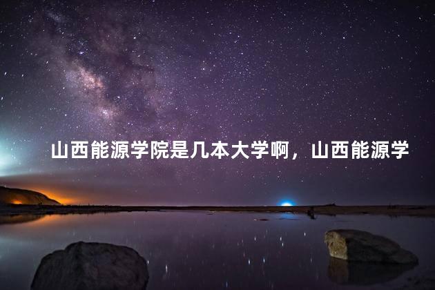 山西能源学院是几本大学啊，山西能源学院是正规大学吗