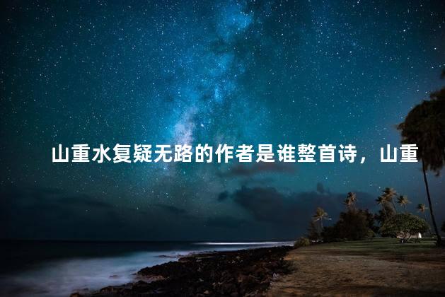 山重水复疑无路的作者是谁整首诗，山重水复疑无路的作者是谁？