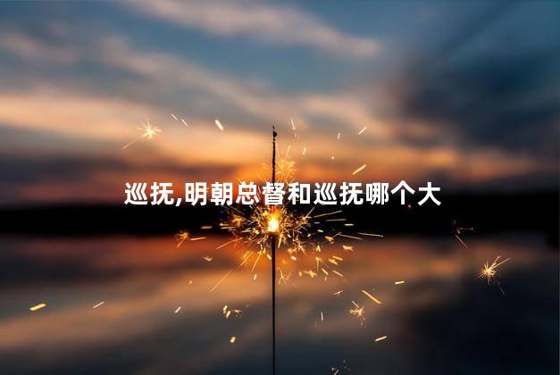 巡抚,明朝总督和巡抚哪个大 巡抚,明朝总督和巡抚哪个大
