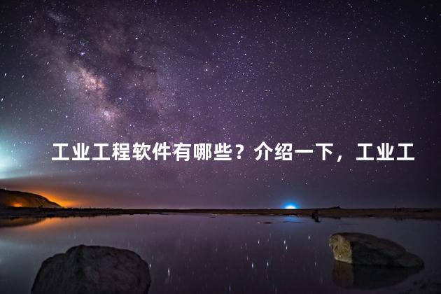 工业工程软件有哪些？介绍一下，工业工程软件有哪些？介绍