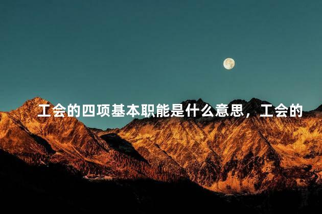 工会的四项基本职能是什么意思，工会的四项基本职能是什么呢