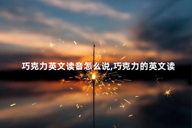 巧克力英文读音怎么说,巧克力的英文读音 巧克力英文读音怎么说,巧克力的英文读音