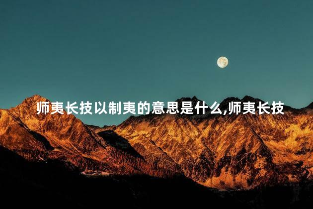 师夷长技以制夷的意思是什么,师夷长技以制夷的意思读音 师夷长技以制夷的意思是什么,师夷长技以制夷的意思读音