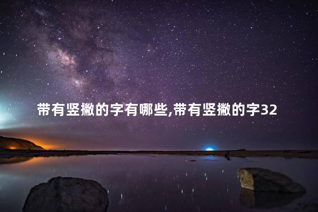 带有竖撇的字有哪些,带有竖撇的字32个 带有竖撇的字有哪些,带有竖撇的字32个