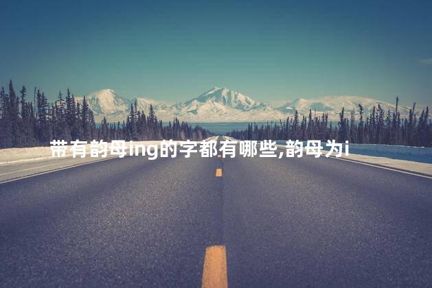 带有韵母ing的字都有哪些,韵母为ing的字词 带有韵母ing的字都有哪些,韵母为ing的字词
