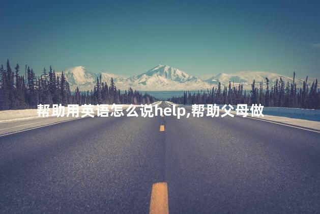 帮助用英语怎么说help,帮助父母做家务用英语怎么说 帮助用英语怎么说help,帮助父母做家务用英语怎么说