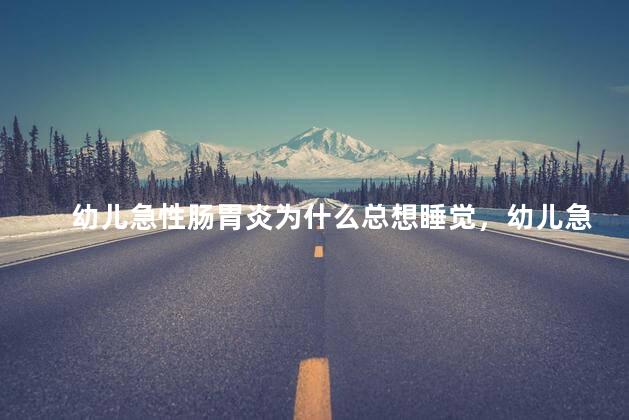 幼儿急性肠胃炎为什么总想睡觉，幼儿急性肠胃炎为什么总想睡觉呢