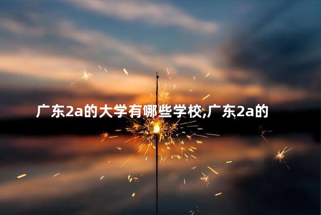 广东2a的大学有哪些学校,广东2a的大学有哪些好 广东2a的大学有哪些学校,广东2a的大学有哪些好