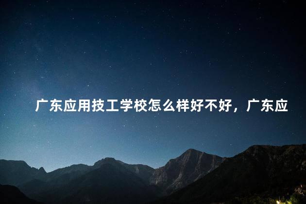 广东应用技工学校怎么样好不好，广东应用技工学校怎么样？