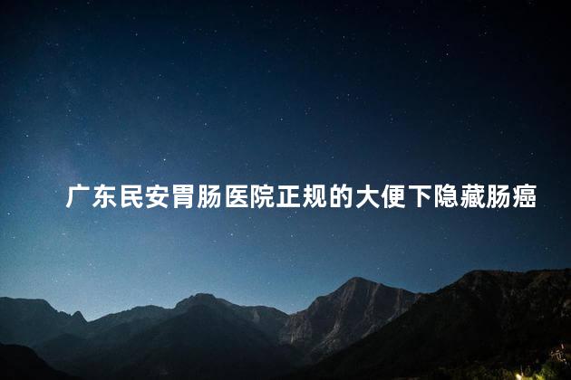 广东民安胃肠医院正规的大便下隐藏肠癌