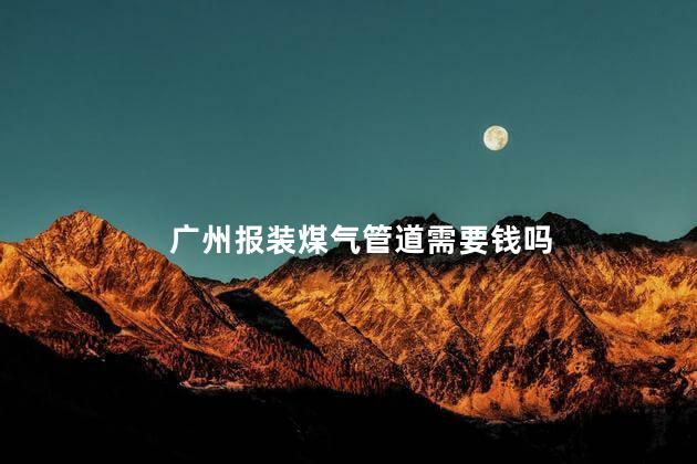 广州报装煤气管道需要钱吗