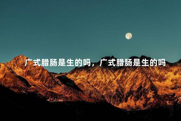 广式腊肠是生的吗，广式腊肠是生的吗
