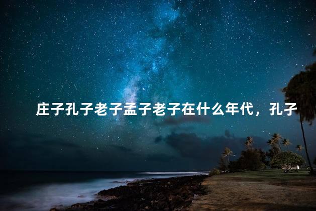庄子孔子老子孟子老子在什么年代，孔孑老子庄子孟子是什么关系